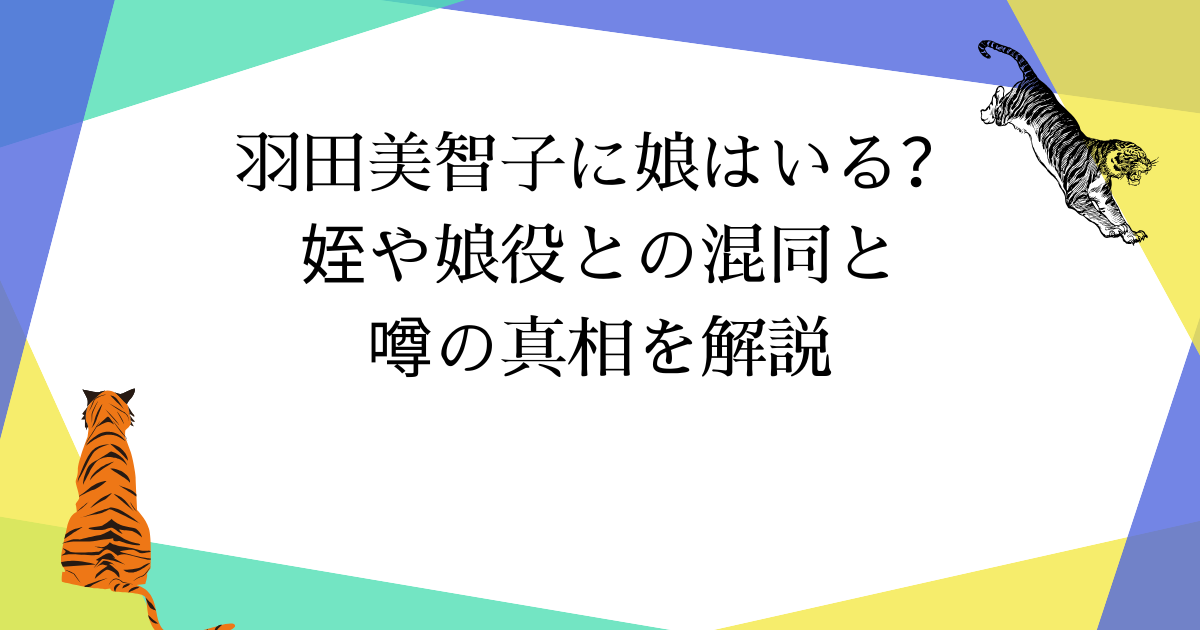 羽田美智子に娘はいる?姪や娘役との混同と噂の真相を解説