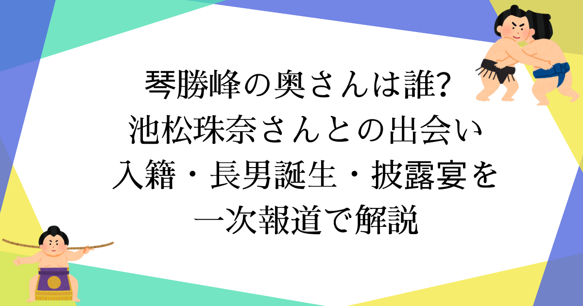 琴勝峰の奥さんは誰?|池松珠奈さんとの出会い・入籍・長男誕生・披露宴を一次報道で解説