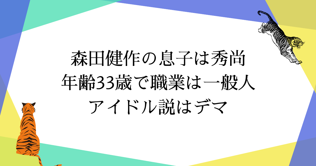 森田健作の息子は?年齢33歳で職業は一般人|アイドル説はデマ【2025年最新】