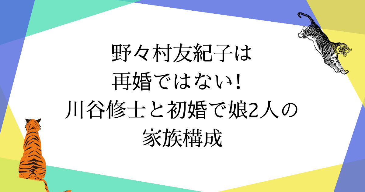 野々村友紀子は再婚?川谷修士と初婚で結婚23年|娘2人と家族構成【2025年最新】