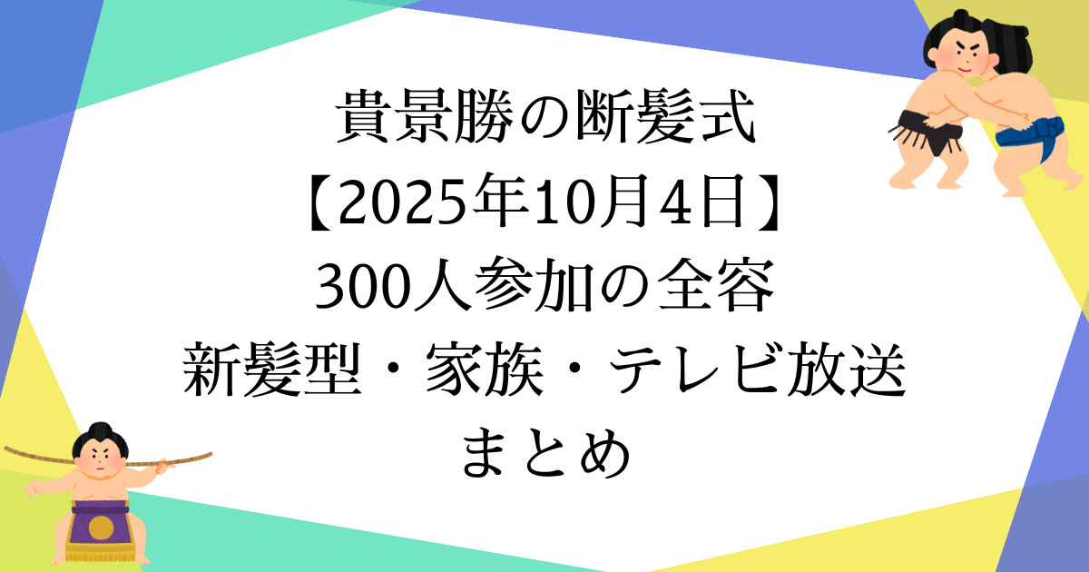 貴景勝の断髪式【2025年10月4日】300人参加の全容|新髪型・家族・テレビ放送まとめ